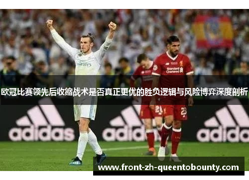 欧冠比赛领先后收缩战术是否真正更优的胜负逻辑与风险博弈深度剖析