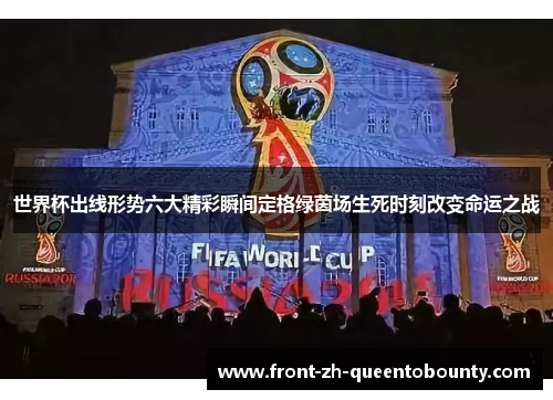 世界杯出线形势六大精彩瞬间定格绿茵场生死时刻改变命运之战