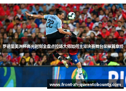 罗德里美洲杯高光时刻全盘点控场大师如何主宰决赛舞台荣耀篇章终