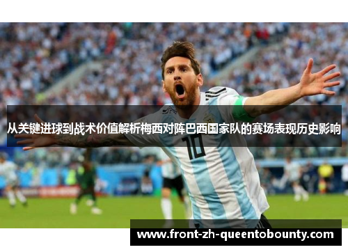 从关键进球到战术价值解析梅西对阵巴西国家队的赛场表现历史影响