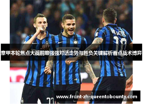 意甲本轮焦点大战前瞻强强对话走势与胜负关键解析看点战术博弈