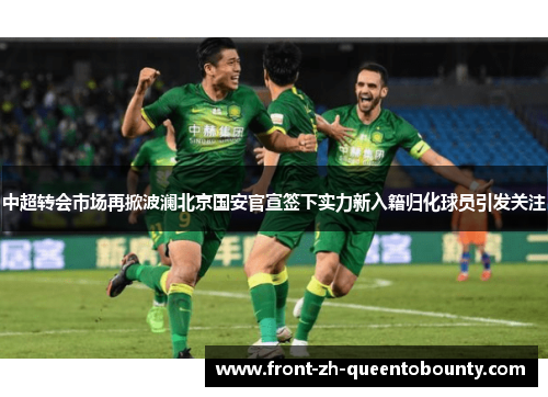 中超转会市场再掀波澜北京国安官宣签下实力新入籍归化球员引发关注