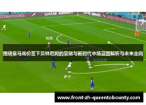 围绕皇马高价签下贝林厄姆的豪赌与新时代中场蓝图解析与未来走向