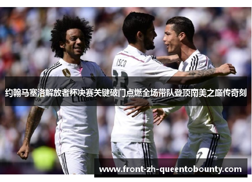 约翰马塞洛解放者杯决赛关键破门点燃全场带队登顶南美之巅传奇刻