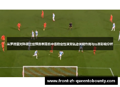 从罗德里对阵荷兰世预赛表现看中场稳定性演变轨迹关键作用与比赛影响分析